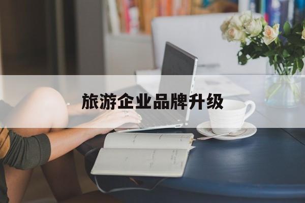 贺州市旅游企业品牌升级(旅游企业品牌升级措施)