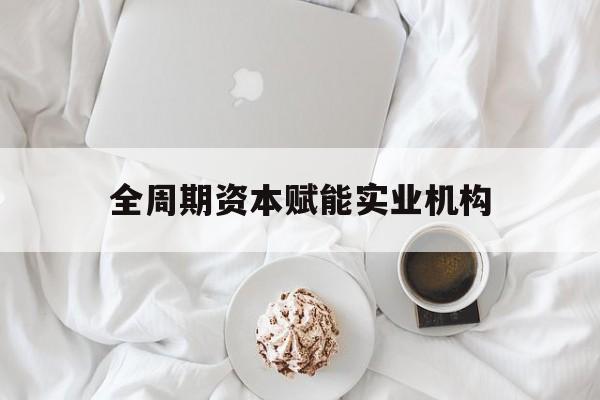 贺州市全周期资本赋能实业机构(全周期管理)