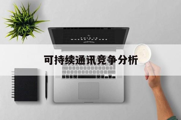 贺州市可持续通讯竞争分析(可持续竞争优势有哪些)