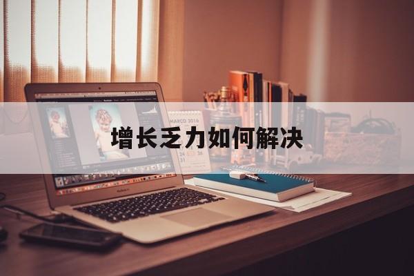 贺州市增长乏力如何解决(增长乏力是下降的意思吗)