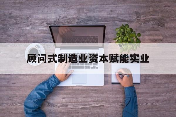 贺州市关于顾问式制造业资本赋能实业的信息